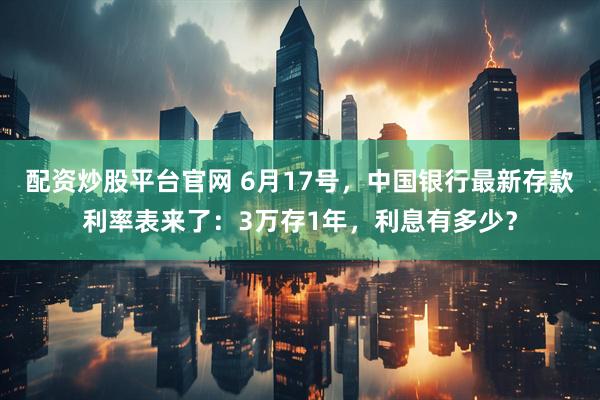 配资炒股平台官网 6月17号，中国银行最新存款利率表来了：3万存1年，利息有多少？