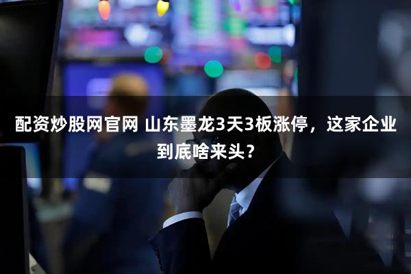 配资炒股网官网 山东墨龙3天3板涨停，这家企业到底啥来头？