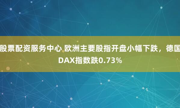 股票配资服务中心 欧洲主要股指开盘小幅下跌，德国DAX指数跌0.73%