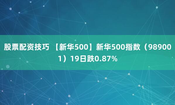 股票配资技巧 【新华500】新华500指数（989001）19日跌0.87%
