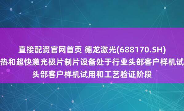 直接配资官网首页 德龙激光(688170.SH)：干法电极激光预热和超快激光极片制片设备处于行业头部客户样机试用和工艺验证阶段