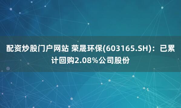 配资炒股门户网站 荣晟环保(603165.SH)：已累计回购2.08%公司股份