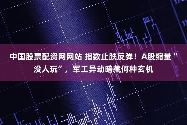中国股票配资网网站 指数止跌反弹！A股缩量“没人玩”，军工异动暗藏何种玄机