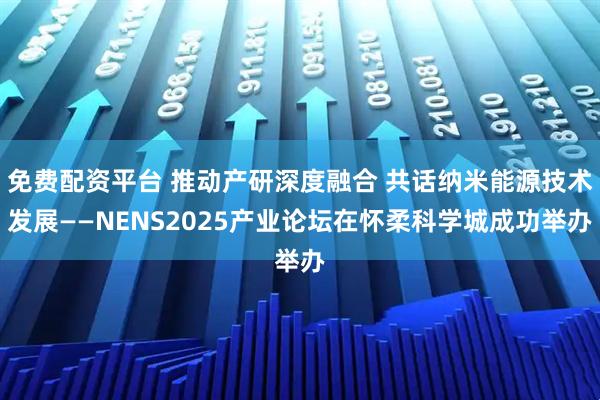免费配资平台 推动产研深度融合 共话纳米能源技术发展——NENS2025产业论坛在怀柔科学城成功举办