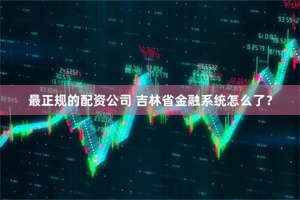 最正规的配资公司 吉林省金融系统怎么了？