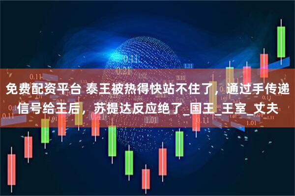 免费配资平台 泰王被热得快站不住了，通过手传递信号给王后，苏提达反应绝了_国王_王室_丈夫