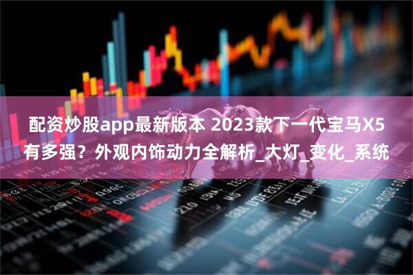配资炒股app最新版本 2023款下一代宝马X5有多强？外观内饰动力全解析_大灯_变化_系统