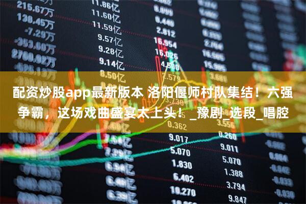 配资炒股app最新版本 洛阳偃师村队集结！六强争霸，这场戏曲盛宴太上头！_豫剧_选段_唱腔