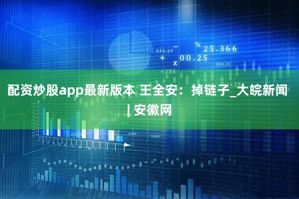 配资炒股app最新版本 王全安：掉链子_大皖新闻 | 安徽网