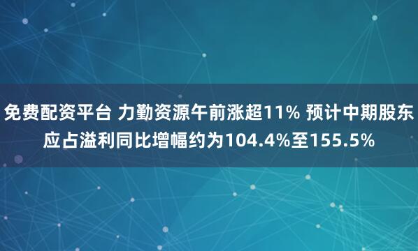 免费配资平台 力勤资源午前涨超11% 预计中期股东应占溢利同比增幅约为104.4%至155.5%
