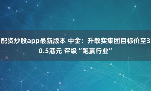配资炒股app最新版本 中金：升敏实集团目标价至30.5港元 评级“跑赢行业”