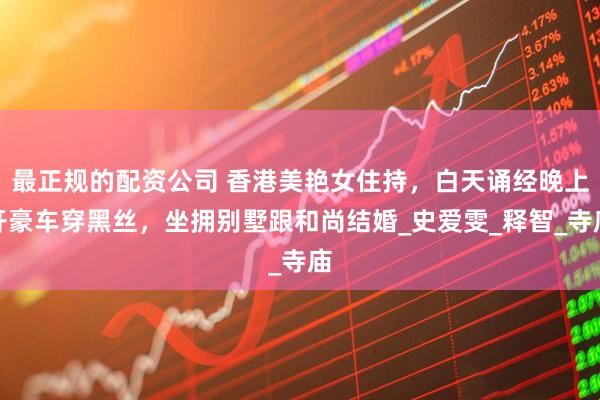 最正规的配资公司 香港美艳女住持，白天诵经晚上开豪车穿黑丝，坐拥别墅跟和尚结婚_史爱雯_释智_寺庙