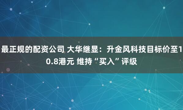 最正规的配资公司 大华继显：升金风科技目标价至10.8港元 维持“买入”评级