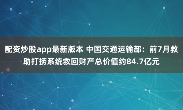 配资炒股app最新版本 中国交通运输部：前7月救助打捞系统救回财产总价值约84.7亿元