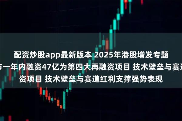 配资炒股app最新版本 2025年港股增发专题：地平线机器人上市一年内融资47亿为第四大再融资项目 技术壁垒与赛道红利支撑强势表现
