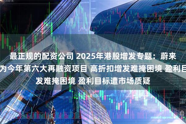 最正规的配资公司 2025年港股增发专题：蔚来汽车40亿增发为今年第六大再融资项目 高折扣增发难掩困境 盈利目标遭市场质疑