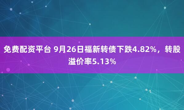 免费配资平台 9月26日福新转债下跌4.82%，转股溢价率5.13%