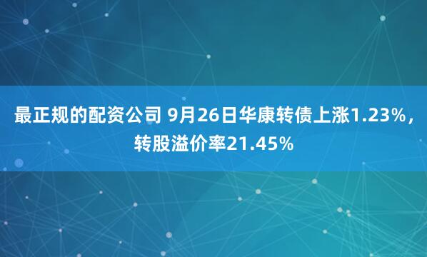 最正规的配资公司 9月26日华康转债上涨1.23%，转股溢价率21.45%