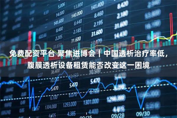 免费配资平台 聚焦进博会｜中国透析治疗率低，腹膜透析设备租赁能否改变这一困境