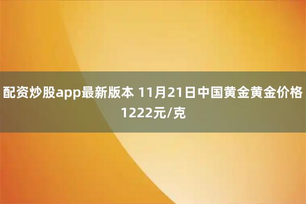 配资炒股app最新版本 11月21日中国黄金黄金价格1222元/克