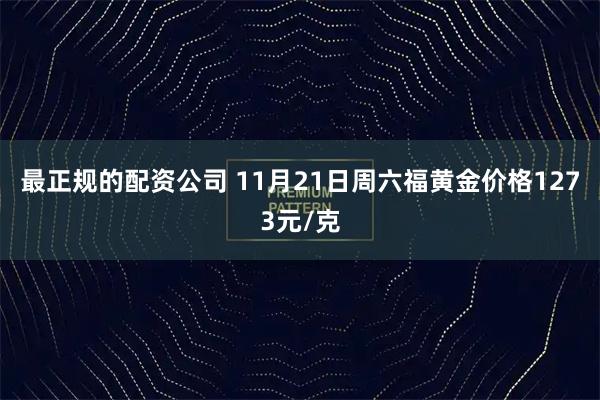 最正规的配资公司 11月21日周六福黄金价格1273元/克