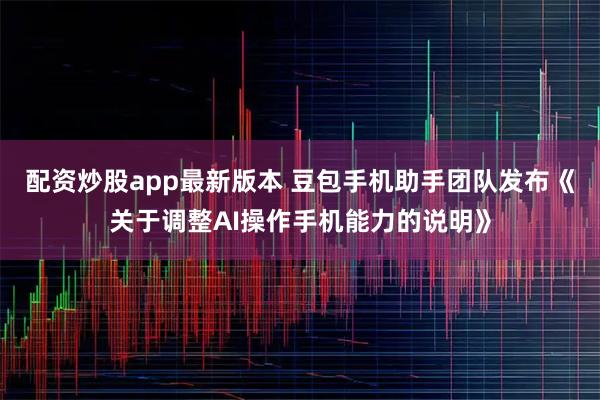 配资炒股app最新版本 豆包手机助手团队发布《关于调整AI操作手机能力的说明》