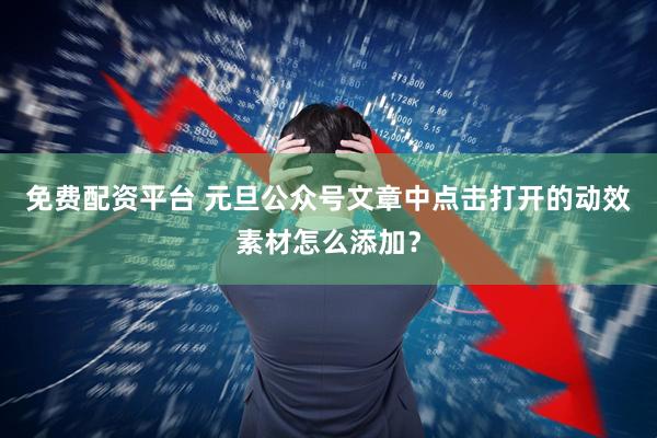 免费配资平台 元旦公众号文章中点击打开的动效素材怎么添加？