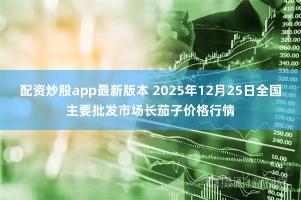 配资炒股app最新版本 2025年12月25日全国主要批发市场长茄子价格行情