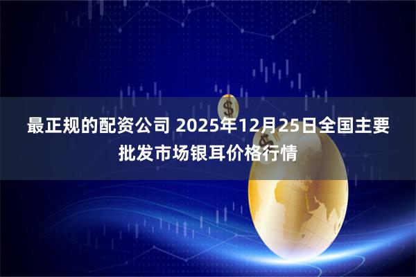 最正规的配资公司 2025年12月25日全国主要批发市场银耳价格行情