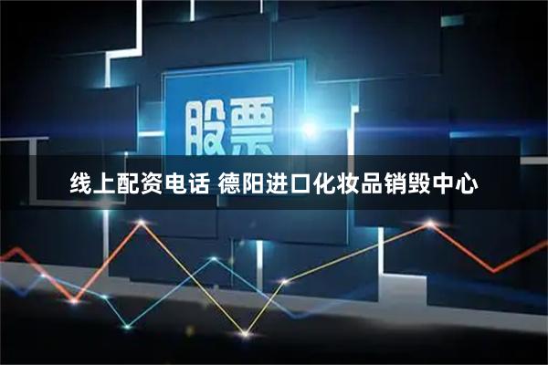 线上配资电话 德阳进口化妆品销毁中心