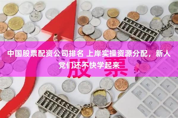 中国股票配资公司排名 上岸实操资源分配，新人党们还不快学起来
