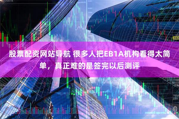 股票配资网站导航 很多人把EB1A机构看得太简单，真正难的是签完以后测评