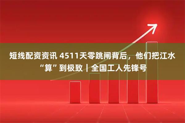 短线配资资讯 4511天零跳闸背后，他们把江水“算”到极致｜全国工人先锋号