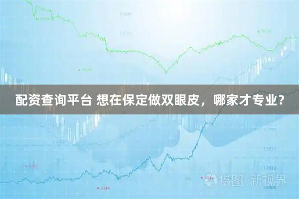 配资查询平台 想在保定做双眼皮，哪家才专业？