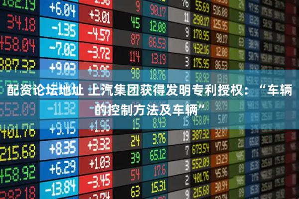 配资论坛地址 上汽集团获得发明专利授权：“车辆的控制方法及车辆”