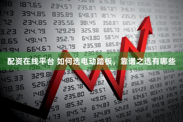 配资在线平台 如何选电动踏板,靠谱之选有哪些