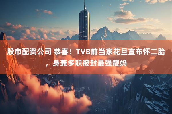 股市配资公司 恭喜！TVB前当家花旦宣布怀二胎，身兼多职被封最强靓妈