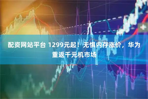 配资网站平台 1299元起！无惧内存涨价，华为重返千元机市场