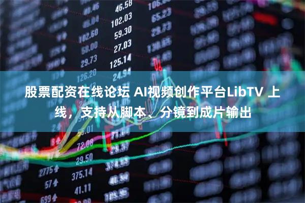 股票配资在线论坛 AI视频创作平台LibTV 上线，支持从脚本、分镜到成片输出