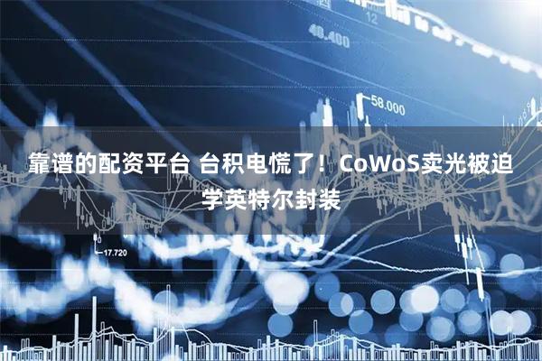 靠谱的配资平台 台积电慌了!CoWoS卖光被迫学英特尔封装