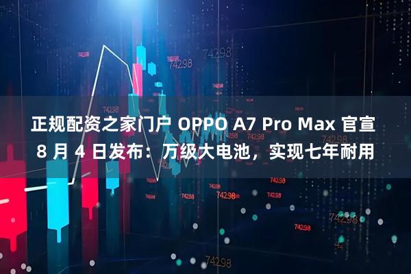 正规配资之家门户 OPPO A7 Pro Max 官宣 8 月 4 日发布：万级大电池，实现七年耐用