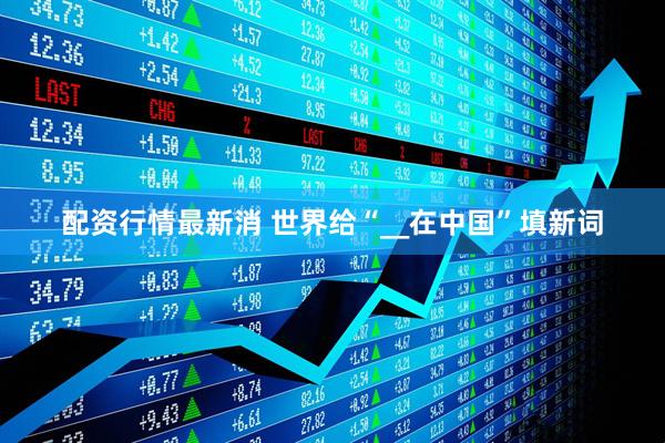 配资行情最新消 世界给“__在中国”填新词