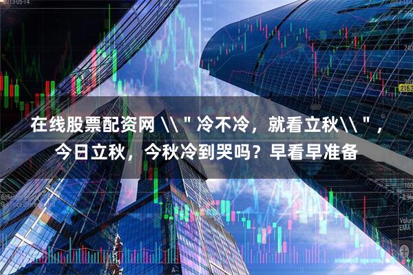在线股票配资网 \＂冷不冷，就看立秋\＂，今日立秋，今秋冷到哭吗？早看早准备