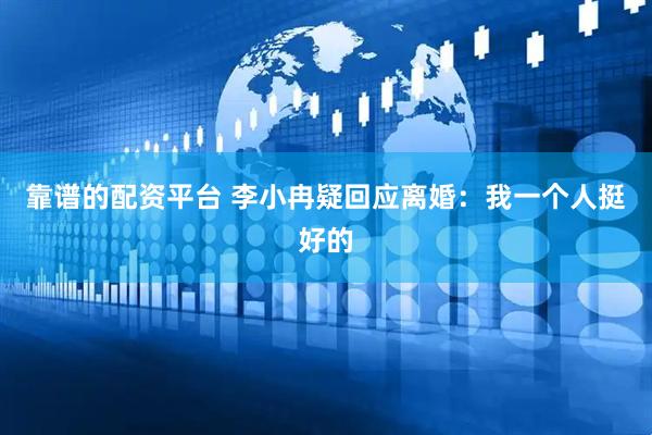 靠谱的配资平台 李小冉疑回应离婚：我一个人挺好的