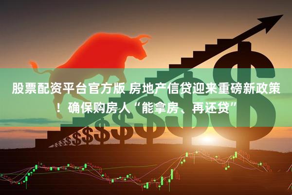 股票配资平台官方版 房地产信贷迎来重磅新政策！确保购房人“能拿房、再还贷”