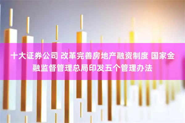 十大证券公司 改革完善房地产融资制度 国家金融监督管理总局印发五个管理办法
