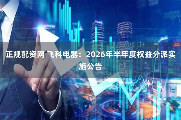 正规配资网 飞科电器:2026年半年度权益分派实施公告