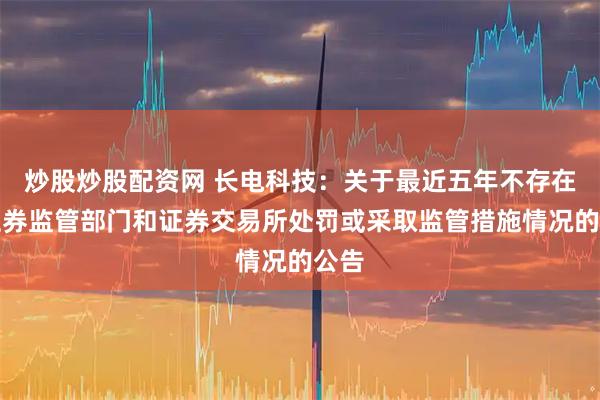 炒股炒股配资网 长电科技:关于最近五年不存在被证券监管部门和证券交易所处罚或采取监管措施情况的公告
