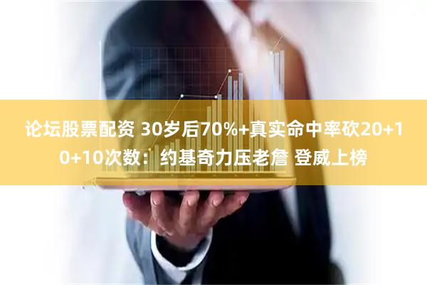 论坛股票配资 30岁后70%+真实命中率砍20+10+10次数：约基奇力压老詹 登威上榜