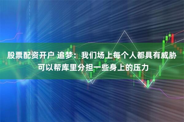 股票配资开户 追梦：我们场上每个人都具有威胁 可以帮库里分担一些身上的压力